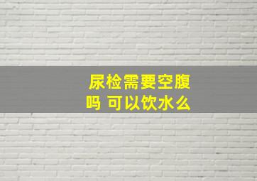 尿检需要空腹吗 可以饮水么